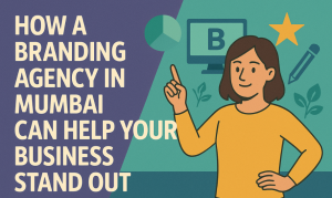 How a Branding Agency in Mumbai Can Help Your Business Stand Out