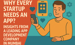 Why Every Startup Needs an App? Insights from a Leading App Development Company in Mumbai