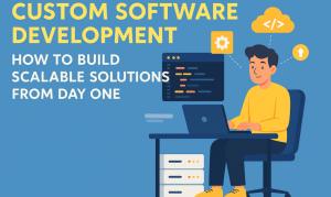 Custom Software Development: How to Build Scalable Solutions from Day One