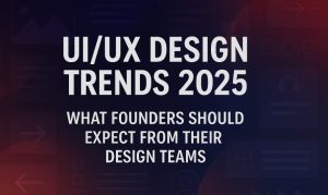 UI/UX Design Trends 2025: What Founders Should Expect from Their Design Teams